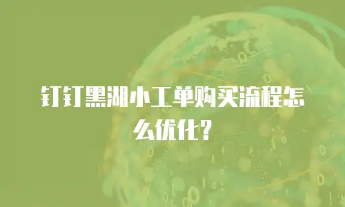 钉钉黑湖小工单购买流程怎么优化？