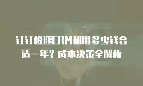 钉钉极速CRM租用多少钱合适一年？成本决策全解析