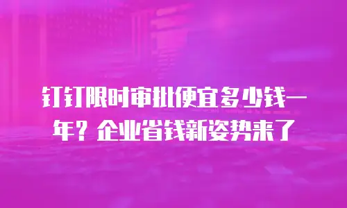 钉钉限时审批便宜多少钱一年？企业省钱新姿势来了
