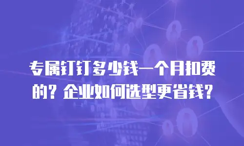 专属钉钉多少钱一个月扣费的？企业如何选型更省钱？