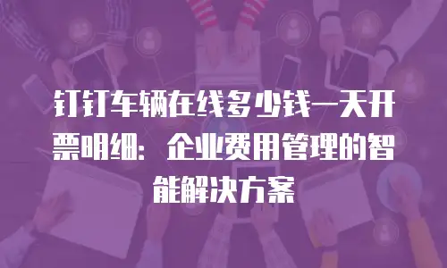 钉钉车辆在线多少钱一天开票明细：企业费用管理的智能解决方案