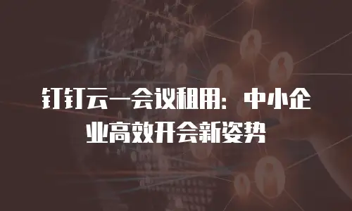 钉钉云一会议租用：中小企业高效开会新姿势