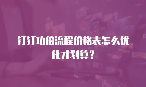 钉钉功倍流程价格表怎么优化才划算？