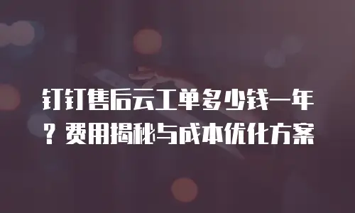 钉钉售后云工单多少钱一年？费用揭秘与成本优化方案
