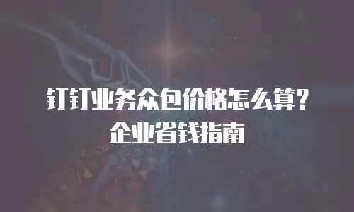 钉钉业务众包价格怎么算？企业省钱指南