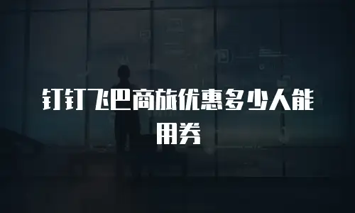 钉钉飞巴商旅优惠多少人能用券