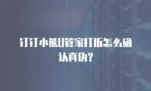 钉钉小熊U管家打折怎么确认真伪？