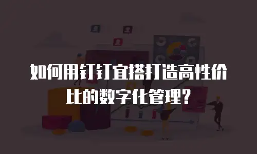 如何用钉钉宜搭打造高性价比的数字化管理？