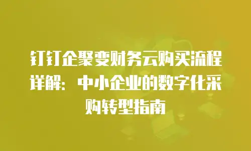 钉钉企聚变财务云购买流程详解：中小企业的数字化采购转型指南