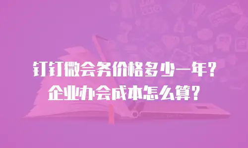 钉钉微会务价格多少一年？企业办会成本怎么算？