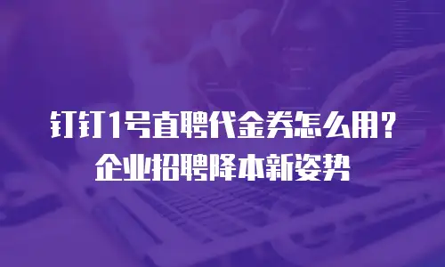 钉钉1号直聘代金券怎么用？企业招聘降本新姿势