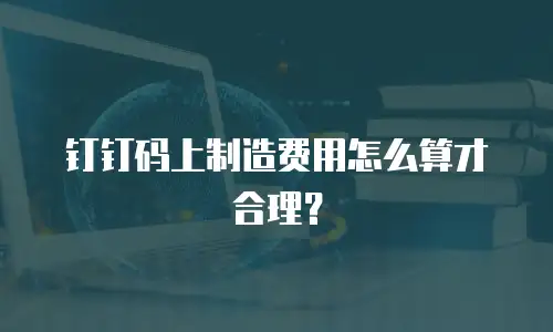 钉钉码上制造费用怎么算才合理？
