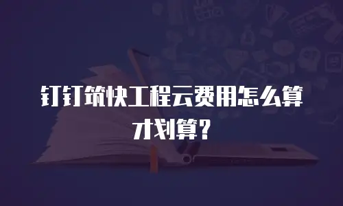 钉钉筑快工程云费用怎么算才划算？