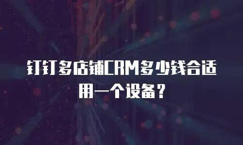 钉钉多店铺CRM多少钱合适用一个设备？