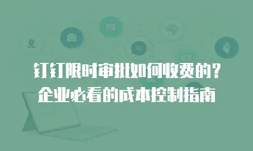 钉钉限时审批如何收费的？企业必看的成本控制指南