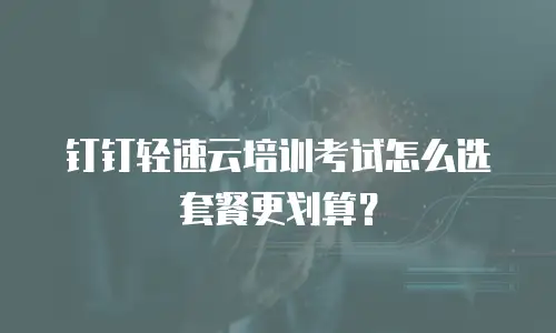 钉钉轻速云培训考试怎么选套餐更划算？