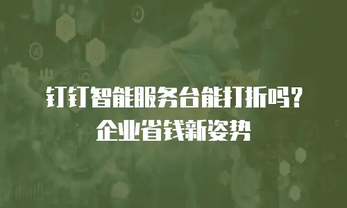 钉钉智能服务台能打折吗？企业省钱新姿势
