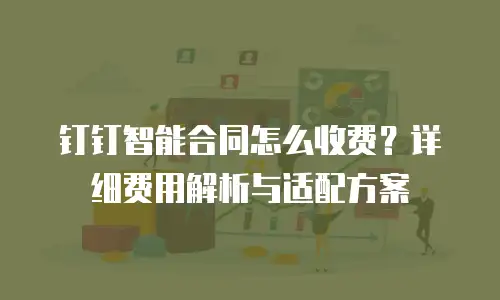 钉钉智能合同怎么收费？详细费用解析与适配方案