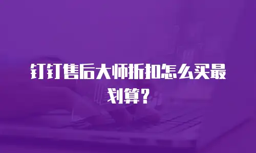 钉钉售后大师折扣怎么买最划算？