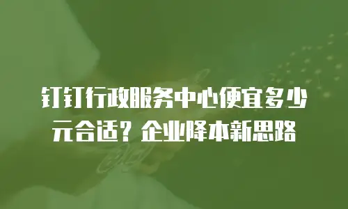 钉钉行政服务中心便宜多少元合适？企业降本新思路