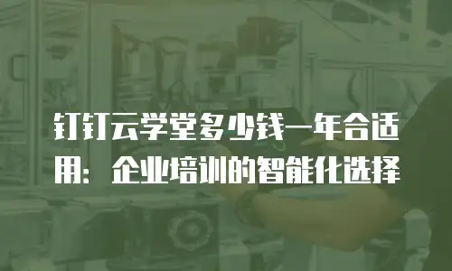 钉钉云学堂多少钱一年合适用：企业培训的智能化选择