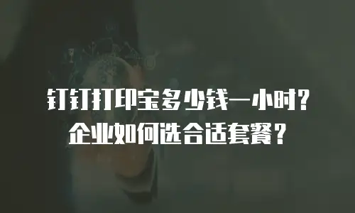 钉钉打印宝多少钱一小时？企业如何选合适套餐？