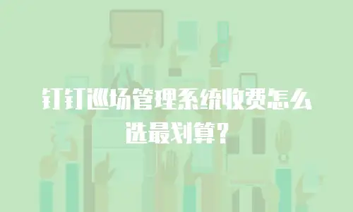 钉钉巡场管理系统收费怎么选最划算？