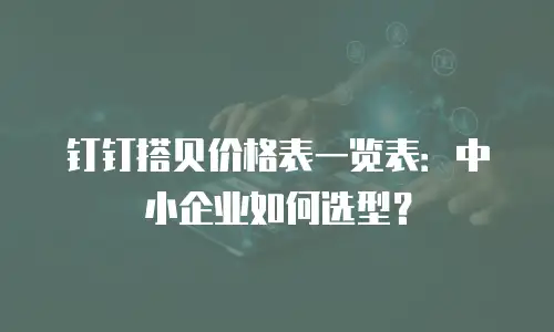 钉钉搭贝价格表一览表：中小企业如何选型？