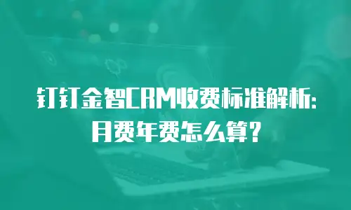 钉钉金智CRM收费标准解析：月费年费怎么算？
