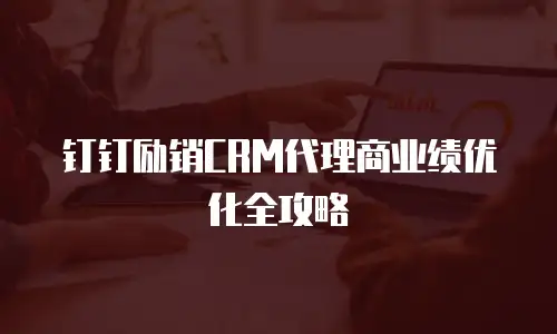 钉钉励销CRM代理商业绩优化全攻略