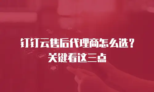 钉钉云售后代理商怎么选？关键看这三点