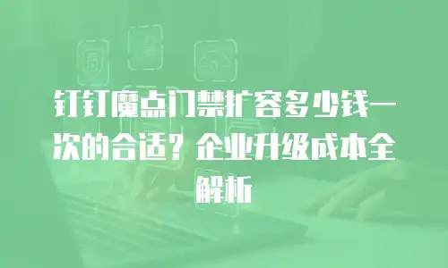 钉钉魔点门禁扩容多少钱一次的合适？企业升级成本全解析