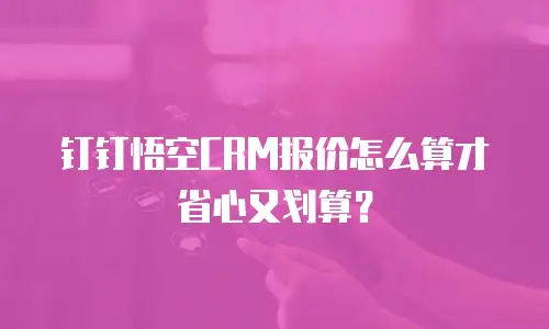 钉钉悟空CRM报价怎么算才省心又划算？