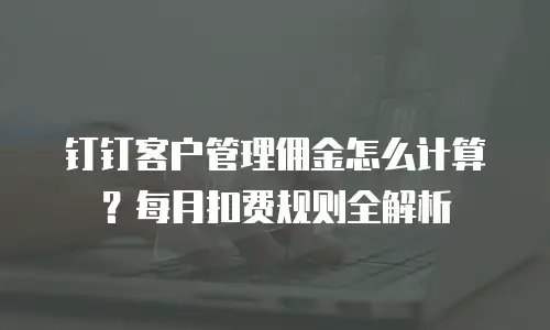 钉钉客户管理佣金怎么计算？每月扣费规则全解析