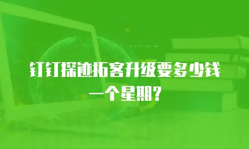 钉钉探迹拓客升级要多少钱一个星期？