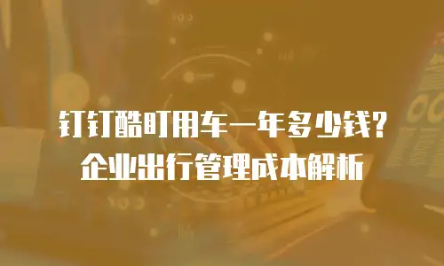 钉钉酷盯用车一年多少钱？企业出行管理成本解析