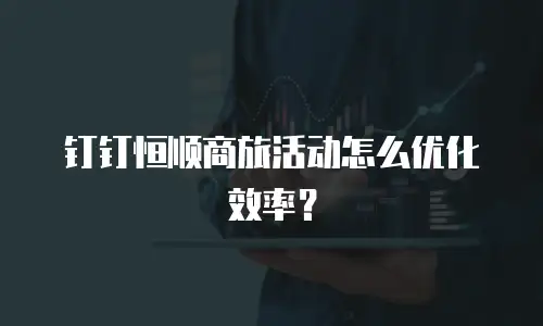 钉钉恒顺商旅活动怎么优化效率？
