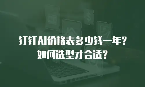钉钉AI价格表多少钱一年？如何选型才合适？