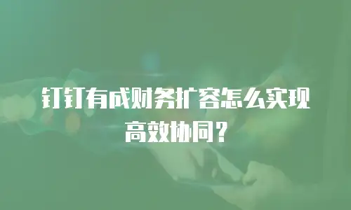 钉钉有成财务扩容怎么实现高效协同？