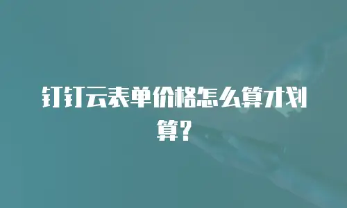 钉钉云表单价格怎么算才划算？