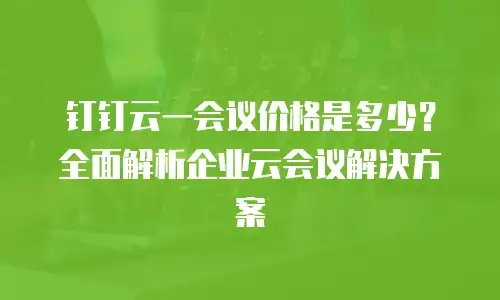 钉钉云一会议价格是多少？全面解析企业云会议解决方案