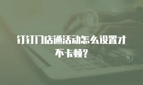 钉钉门店通活动怎么设置才不卡顿？