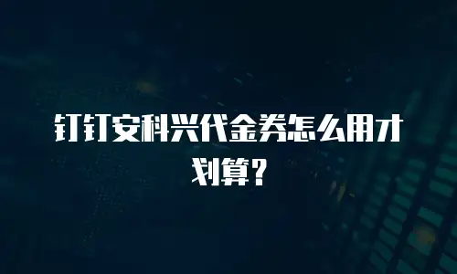 钉钉安科兴代金券怎么用才划算？