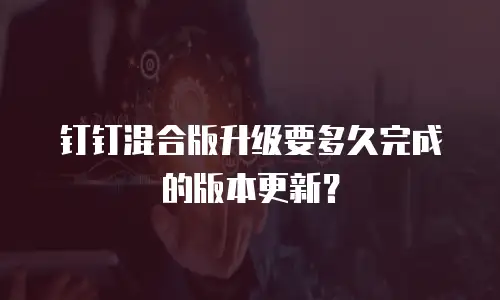 钉钉混合版升级要多久完成的版本更新？