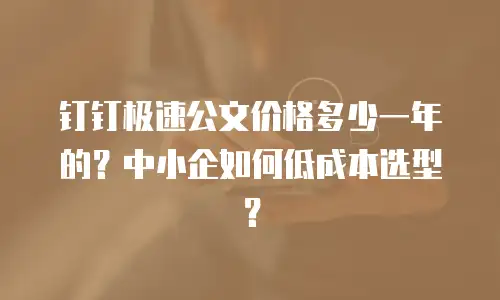 钉钉极速公文价格多少一年的？中小企如何低成本选型？