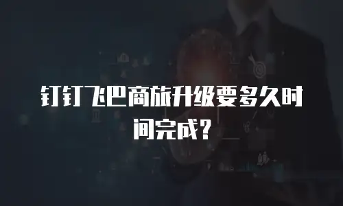 钉钉飞巴商旅升级要多久时间完成？