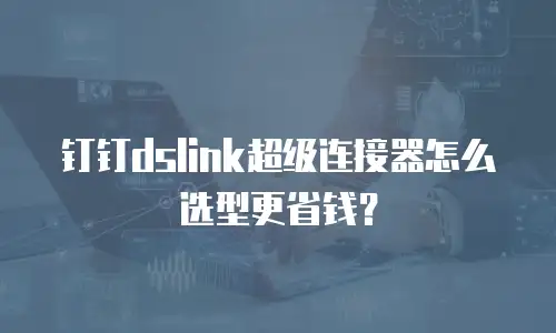 钉钉dslink超级连接器怎么选型更省钱？