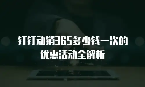 钉钉动销365多少钱一次的优惠活动全解析