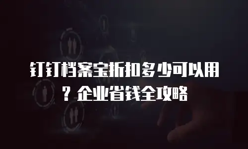 钉钉档案宝折扣多少可以用？企业省钱全攻略