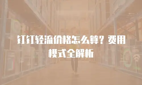 钉钉轻流价格怎么算？费用模式全解析